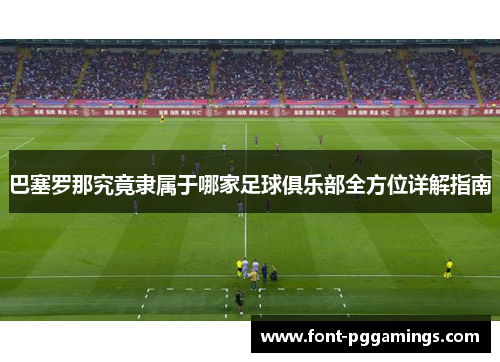 巴塞罗那究竟隶属于哪家足球俱乐部全方位详解指南