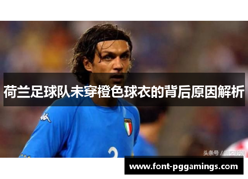 荷兰足球队未穿橙色球衣的背后原因解析 荷兰足球队未穿橙色球衣的背后原因解析