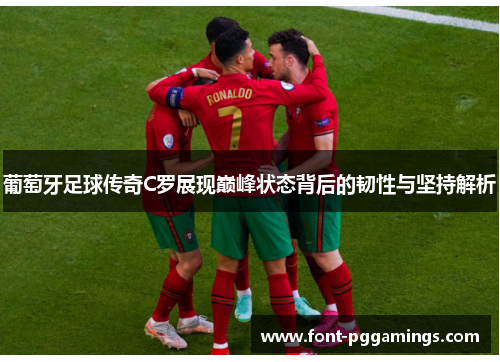 葡萄牙足球传奇C罗展现巅峰状态背后的韧性与坚持解析 葡萄牙足球传奇C罗展现巅峰状态背后的韧性与坚持解析