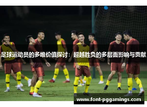 足球运动员的多维价值探讨：超越胜负的多层面影响与贡献