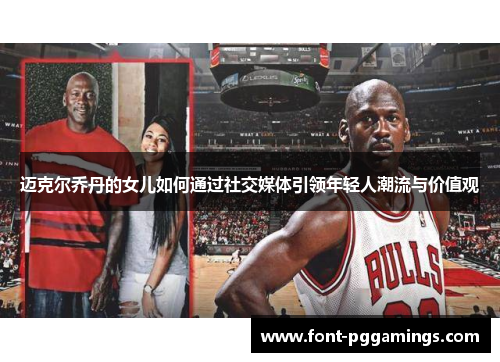 迈克尔乔丹的女儿如何通过社交媒体引领年轻人潮流与价值观 迈克尔乔丹的女儿如何通过社交媒体引领年轻人潮流与价值观