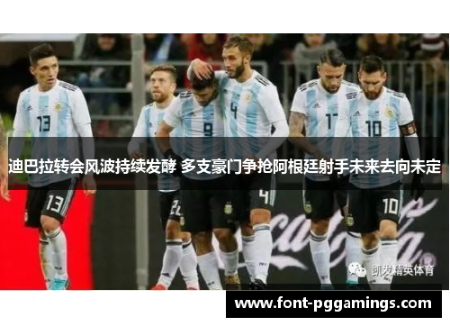 迪巴拉转会风波持续发酵 多支豪门争抢阿根廷射手未来去向未定 迪巴拉转会风波持续发酵 多支豪门争抢阿根廷射手未来去向未定