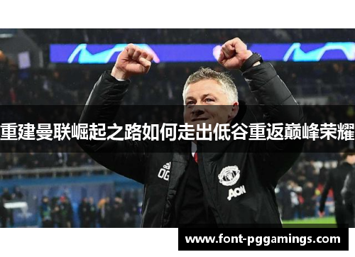 重建曼联崛起之路如何走出低谷重返巅峰荣耀 重建曼联崛起之路如何走出低谷重返巅峰荣耀