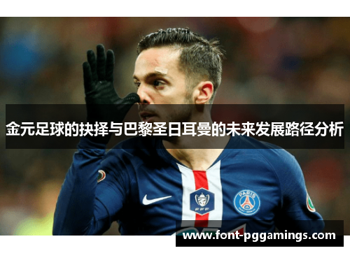 金元足球的抉择与巴黎圣日耳曼的未来发展路径分析 金元足球的抉择与巴黎圣日耳曼的未来发展路径分析