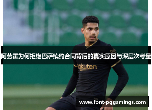 阿劳霍为何拒绝巴萨续约合同背后的真实原因与深层次考量 阿劳霍为何拒绝巴萨续约合同背后的真实原因与深层次考量