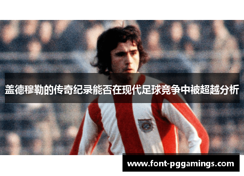 盖德穆勒的传奇纪录能否在现代足球竞争中被超越分析