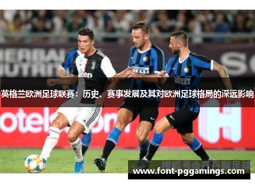 英格兰欧洲足球联赛:历史、赛事发展及其对欧洲足球格局的深远影响 英格兰欧洲足球联赛:历史、赛事发展及其对欧洲足球格局的深远影响